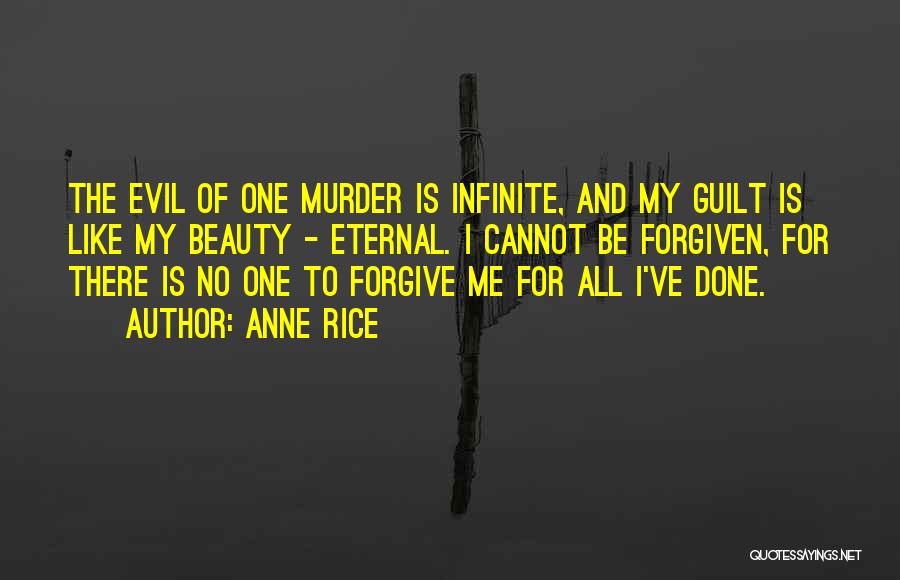 Anne Rice Quotes: The Evil Of One Murder Is Infinite, And My Guilt Is Like My Beauty - Eternal. I Cannot Be Forgiven,