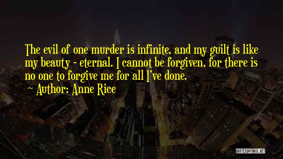 Anne Rice Quotes: The Evil Of One Murder Is Infinite, And My Guilt Is Like My Beauty - Eternal. I Cannot Be Forgiven,