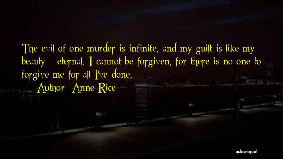 Anne Rice Quotes: The Evil Of One Murder Is Infinite, And My Guilt Is Like My Beauty - Eternal. I Cannot Be Forgiven,