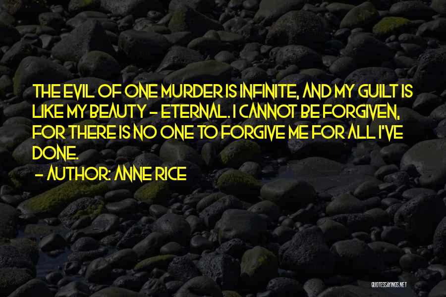 Anne Rice Quotes: The Evil Of One Murder Is Infinite, And My Guilt Is Like My Beauty - Eternal. I Cannot Be Forgiven,