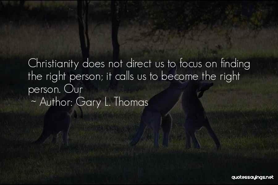 Gary L. Thomas Quotes: Christianity Does Not Direct Us To Focus On Finding The Right Person; It Calls Us To Become The Right Person.