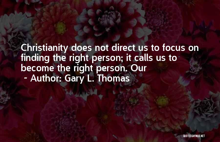 Gary L. Thomas Quotes: Christianity Does Not Direct Us To Focus On Finding The Right Person; It Calls Us To Become The Right Person.