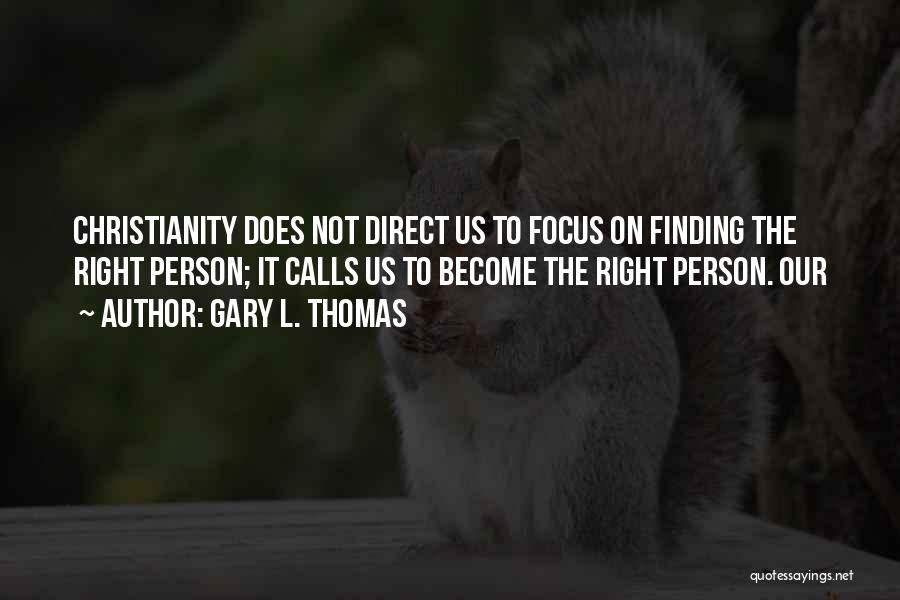 Gary L. Thomas Quotes: Christianity Does Not Direct Us To Focus On Finding The Right Person; It Calls Us To Become The Right Person.