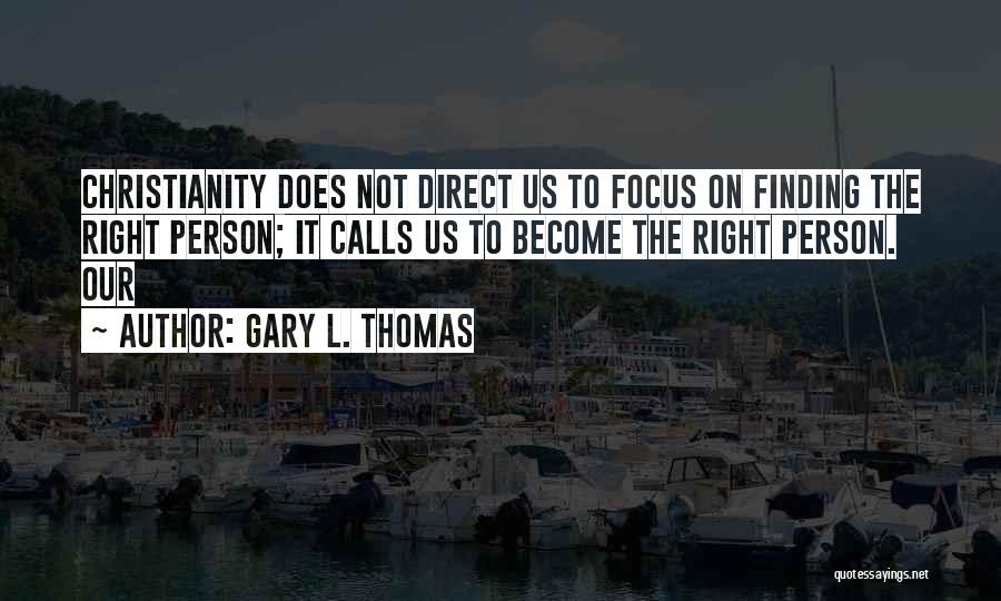 Gary L. Thomas Quotes: Christianity Does Not Direct Us To Focus On Finding The Right Person; It Calls Us To Become The Right Person.