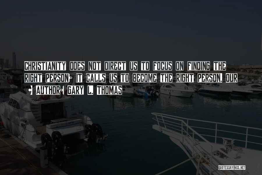 Gary L. Thomas Quotes: Christianity Does Not Direct Us To Focus On Finding The Right Person; It Calls Us To Become The Right Person.