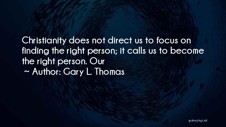 Gary L. Thomas Quotes: Christianity Does Not Direct Us To Focus On Finding The Right Person; It Calls Us To Become The Right Person.