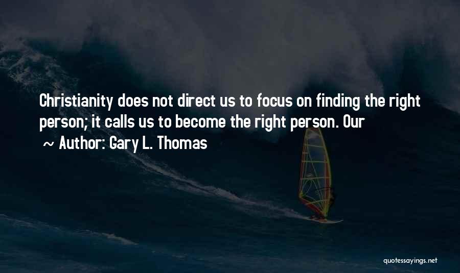 Gary L. Thomas Quotes: Christianity Does Not Direct Us To Focus On Finding The Right Person; It Calls Us To Become The Right Person.