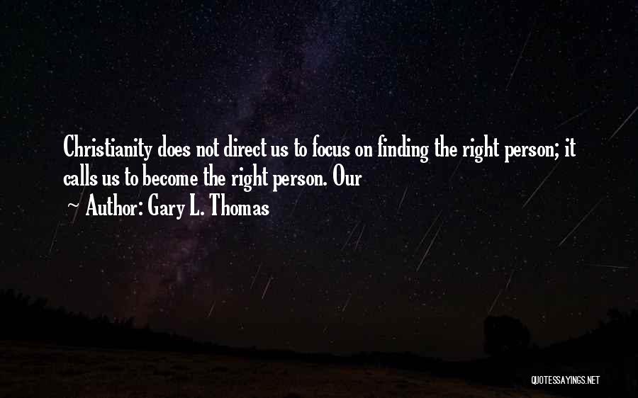 Gary L. Thomas Quotes: Christianity Does Not Direct Us To Focus On Finding The Right Person; It Calls Us To Become The Right Person.