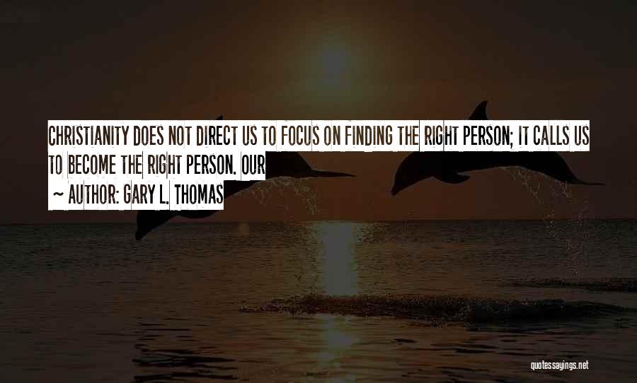 Gary L. Thomas Quotes: Christianity Does Not Direct Us To Focus On Finding The Right Person; It Calls Us To Become The Right Person.