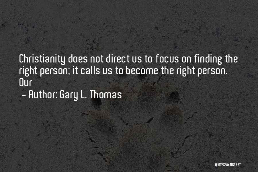 Gary L. Thomas Quotes: Christianity Does Not Direct Us To Focus On Finding The Right Person; It Calls Us To Become The Right Person.