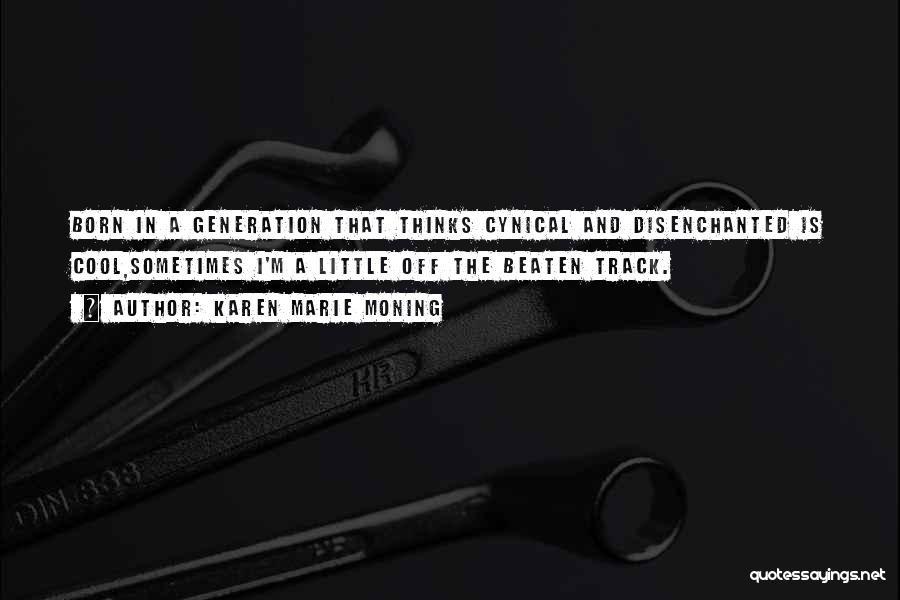 Karen Marie Moning Quotes: Born In A Generation That Thinks Cynical And Disenchanted Is Cool,sometimes I'm A Little Off The Beaten Track.