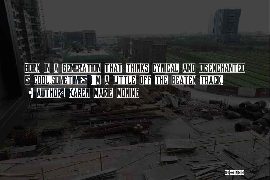 Karen Marie Moning Quotes: Born In A Generation That Thinks Cynical And Disenchanted Is Cool,sometimes I'm A Little Off The Beaten Track.