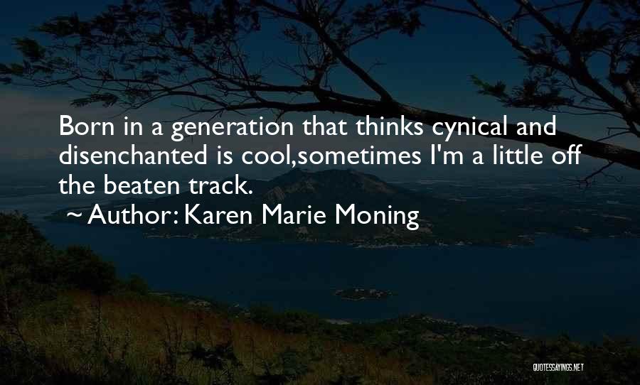 Karen Marie Moning Quotes: Born In A Generation That Thinks Cynical And Disenchanted Is Cool,sometimes I'm A Little Off The Beaten Track.