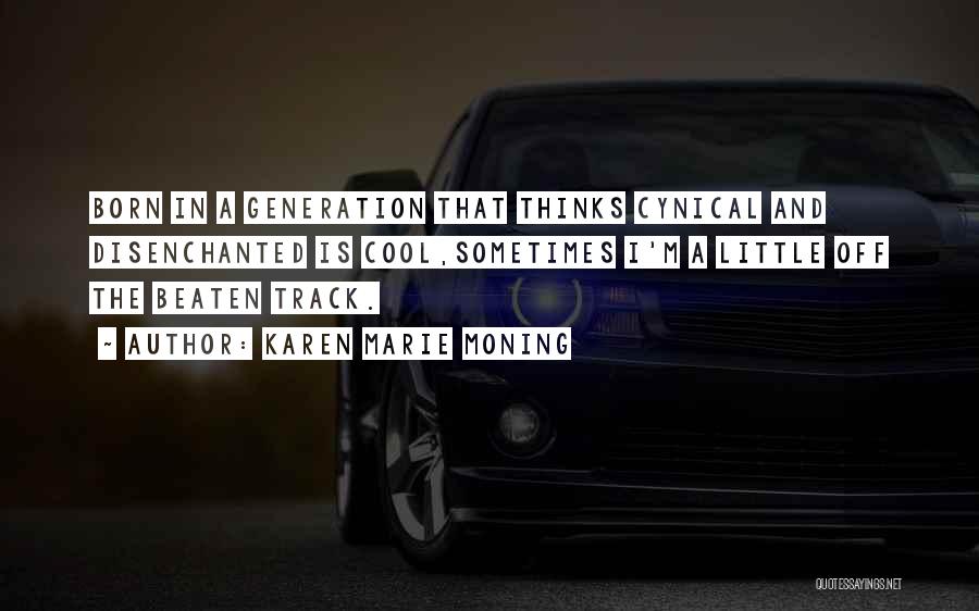 Karen Marie Moning Quotes: Born In A Generation That Thinks Cynical And Disenchanted Is Cool,sometimes I'm A Little Off The Beaten Track.