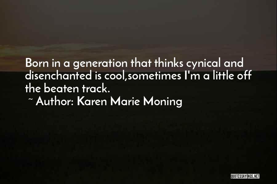 Karen Marie Moning Quotes: Born In A Generation That Thinks Cynical And Disenchanted Is Cool,sometimes I'm A Little Off The Beaten Track.