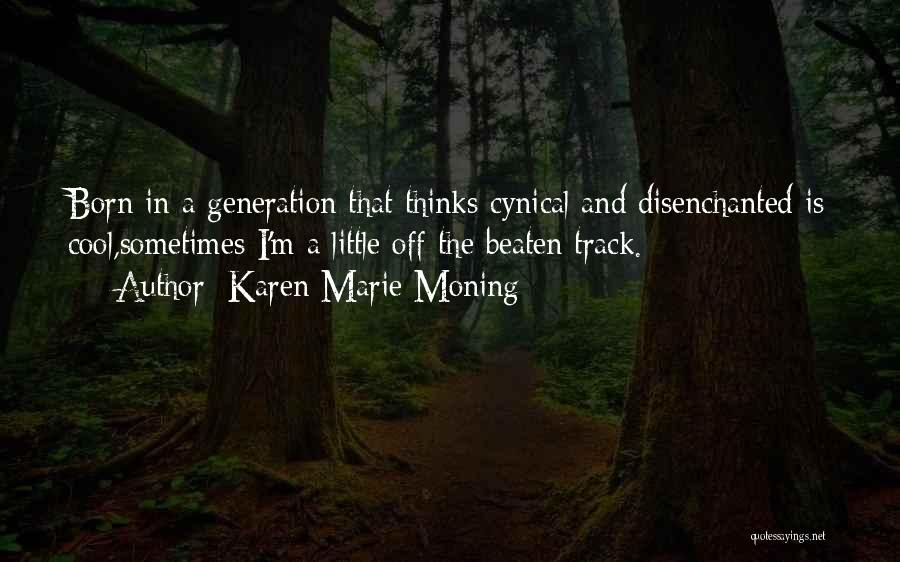 Karen Marie Moning Quotes: Born In A Generation That Thinks Cynical And Disenchanted Is Cool,sometimes I'm A Little Off The Beaten Track.