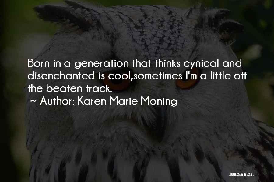 Karen Marie Moning Quotes: Born In A Generation That Thinks Cynical And Disenchanted Is Cool,sometimes I'm A Little Off The Beaten Track.