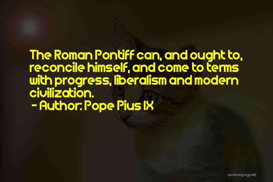 Pope Pius IX Quotes: The Roman Pontiff Can, And Ought To, Reconcile Himself, And Come To Terms With Progress, Liberalism And Modern Civilization.