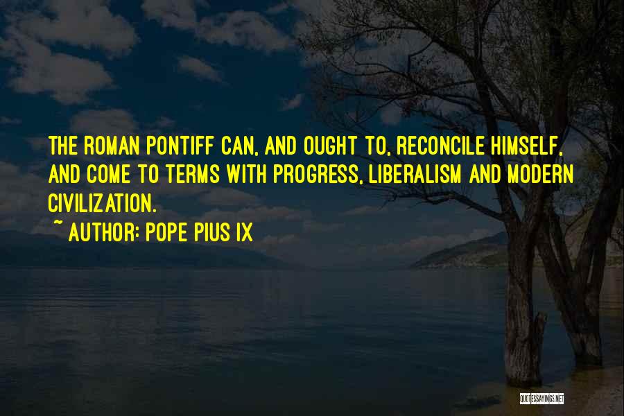 Pope Pius IX Quotes: The Roman Pontiff Can, And Ought To, Reconcile Himself, And Come To Terms With Progress, Liberalism And Modern Civilization.
