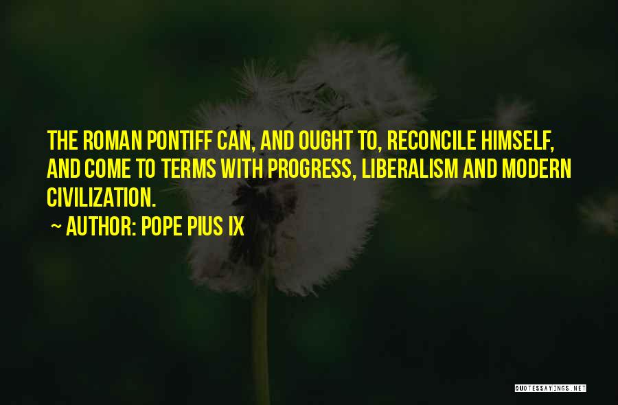 Pope Pius IX Quotes: The Roman Pontiff Can, And Ought To, Reconcile Himself, And Come To Terms With Progress, Liberalism And Modern Civilization.