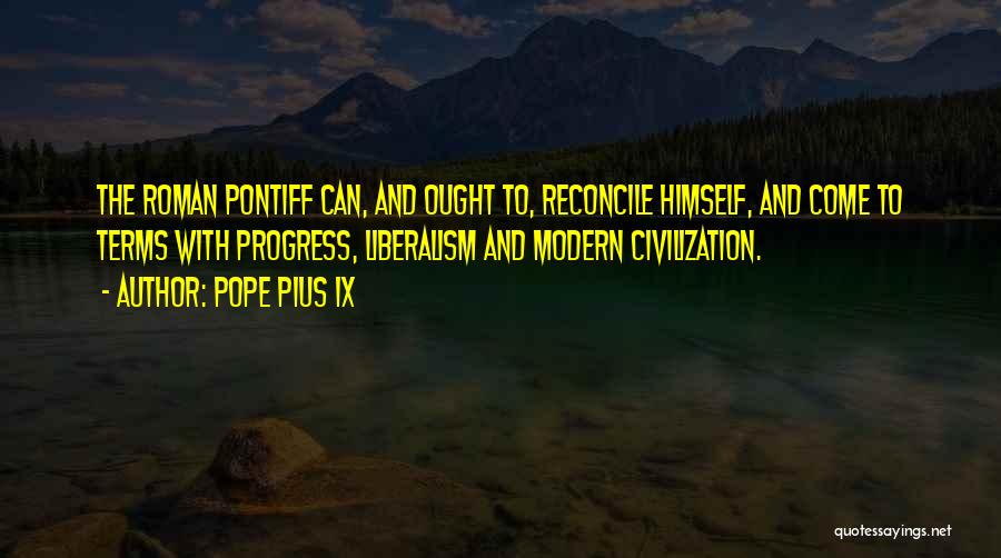 Pope Pius IX Quotes: The Roman Pontiff Can, And Ought To, Reconcile Himself, And Come To Terms With Progress, Liberalism And Modern Civilization.