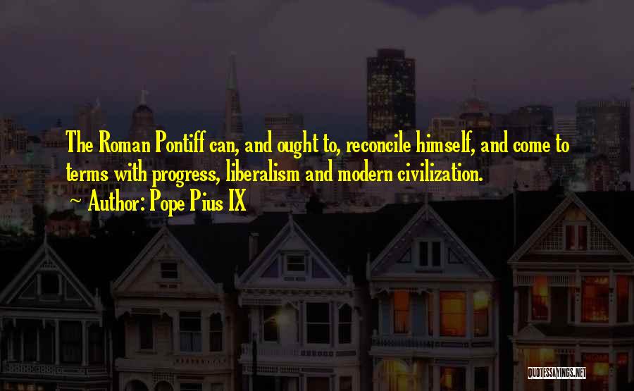 Pope Pius IX Quotes: The Roman Pontiff Can, And Ought To, Reconcile Himself, And Come To Terms With Progress, Liberalism And Modern Civilization.