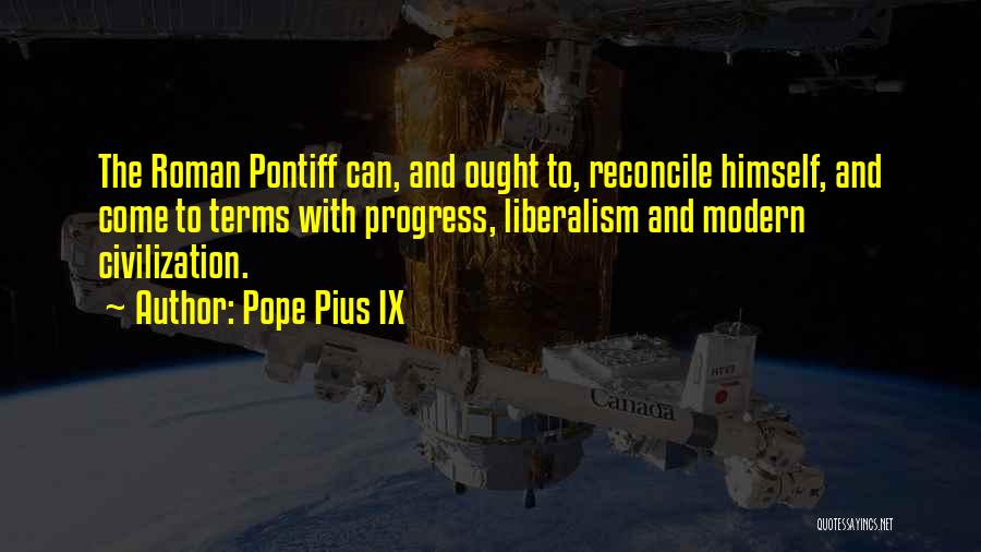 Pope Pius IX Quotes: The Roman Pontiff Can, And Ought To, Reconcile Himself, And Come To Terms With Progress, Liberalism And Modern Civilization.