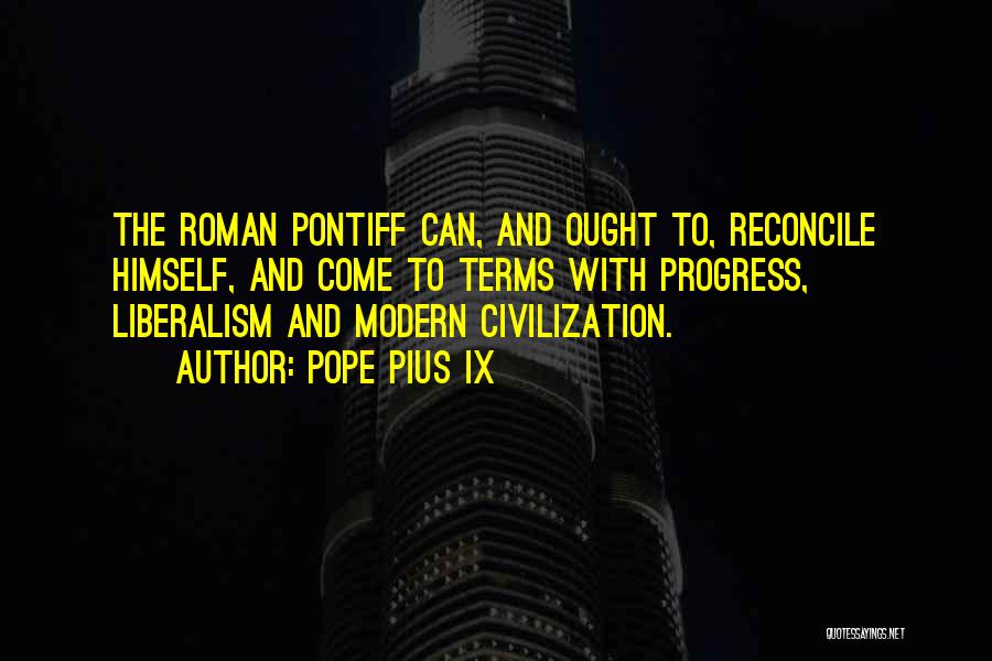 Pope Pius IX Quotes: The Roman Pontiff Can, And Ought To, Reconcile Himself, And Come To Terms With Progress, Liberalism And Modern Civilization.