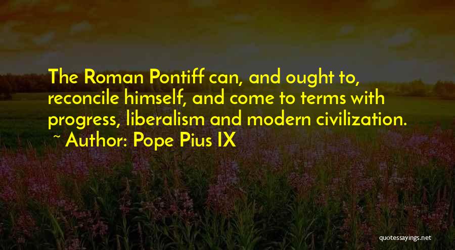 Pope Pius IX Quotes: The Roman Pontiff Can, And Ought To, Reconcile Himself, And Come To Terms With Progress, Liberalism And Modern Civilization.