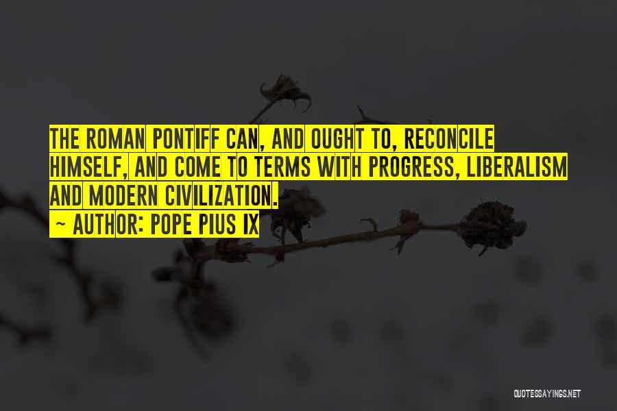Pope Pius IX Quotes: The Roman Pontiff Can, And Ought To, Reconcile Himself, And Come To Terms With Progress, Liberalism And Modern Civilization.