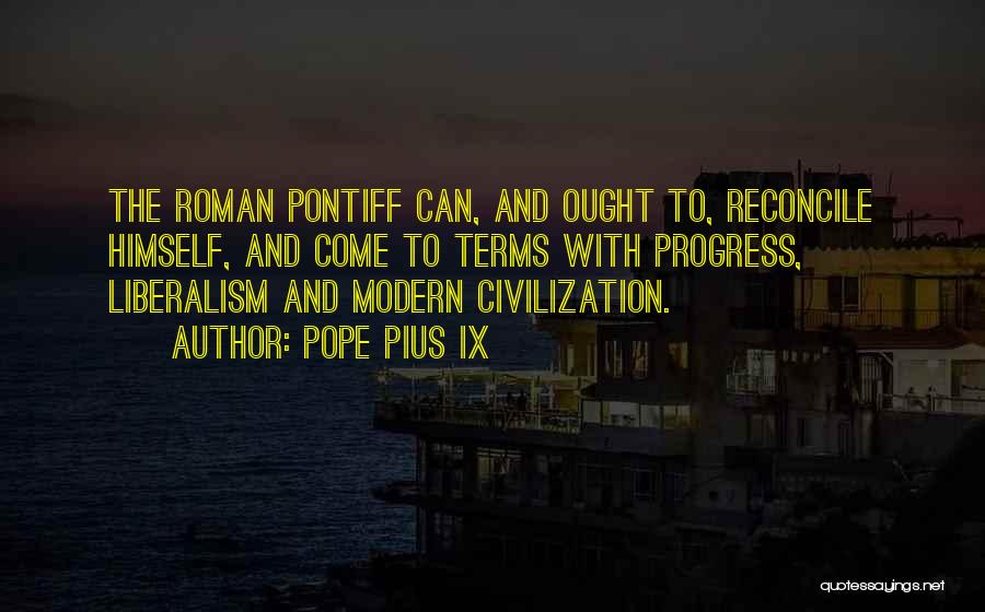 Pope Pius IX Quotes: The Roman Pontiff Can, And Ought To, Reconcile Himself, And Come To Terms With Progress, Liberalism And Modern Civilization.