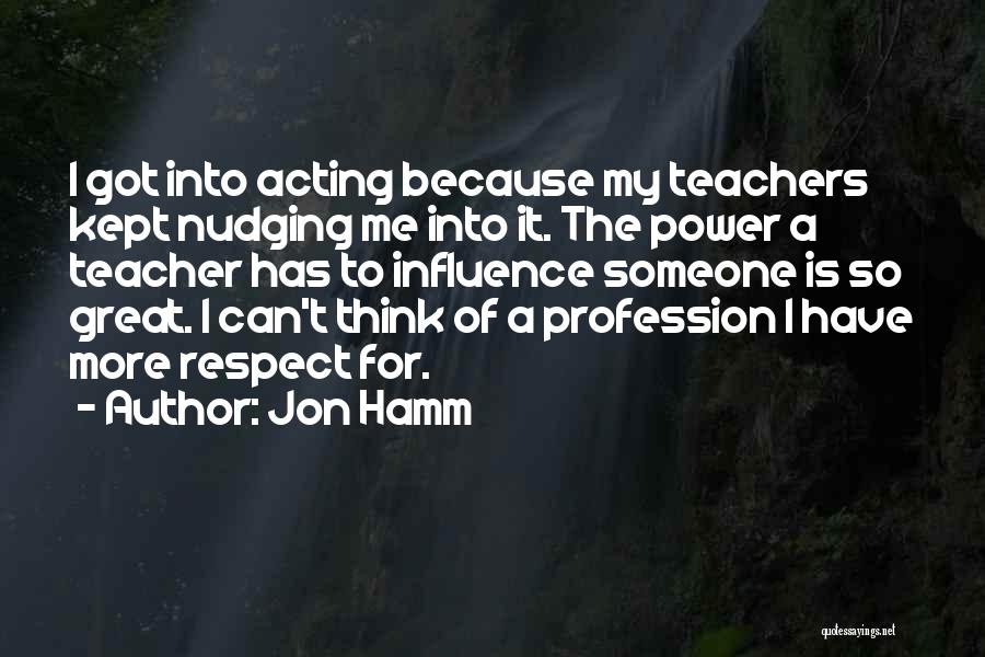 Jon Hamm Quotes: I Got Into Acting Because My Teachers Kept Nudging Me Into It. The Power A Teacher Has To Influence Someone