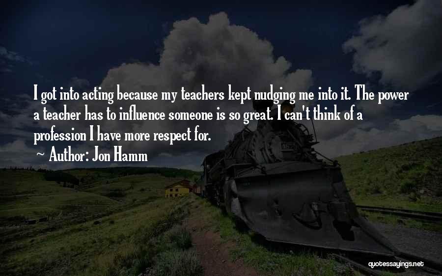 Jon Hamm Quotes: I Got Into Acting Because My Teachers Kept Nudging Me Into It. The Power A Teacher Has To Influence Someone