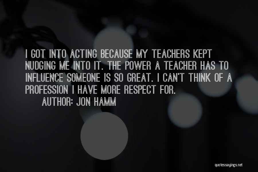 Jon Hamm Quotes: I Got Into Acting Because My Teachers Kept Nudging Me Into It. The Power A Teacher Has To Influence Someone