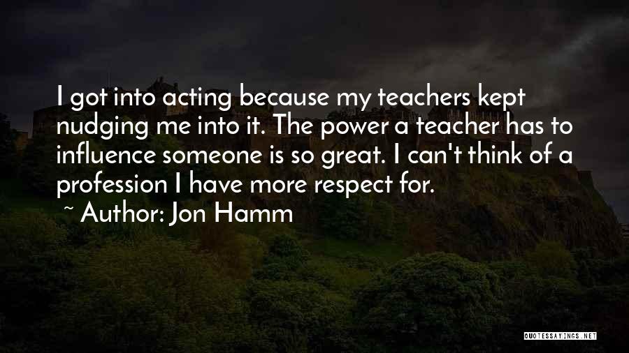 Jon Hamm Quotes: I Got Into Acting Because My Teachers Kept Nudging Me Into It. The Power A Teacher Has To Influence Someone