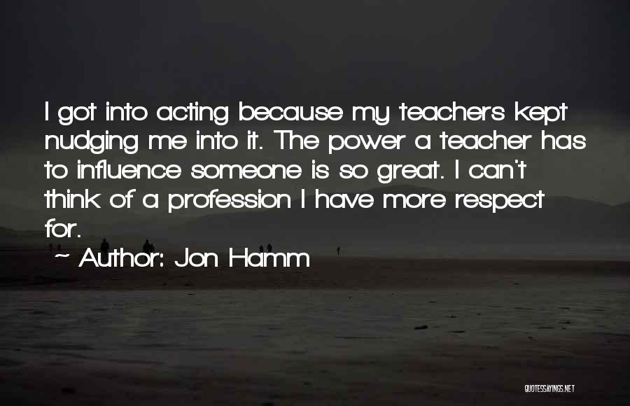 Jon Hamm Quotes: I Got Into Acting Because My Teachers Kept Nudging Me Into It. The Power A Teacher Has To Influence Someone