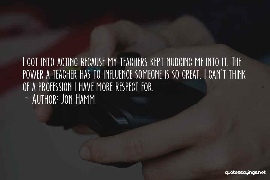 Jon Hamm Quotes: I Got Into Acting Because My Teachers Kept Nudging Me Into It. The Power A Teacher Has To Influence Someone