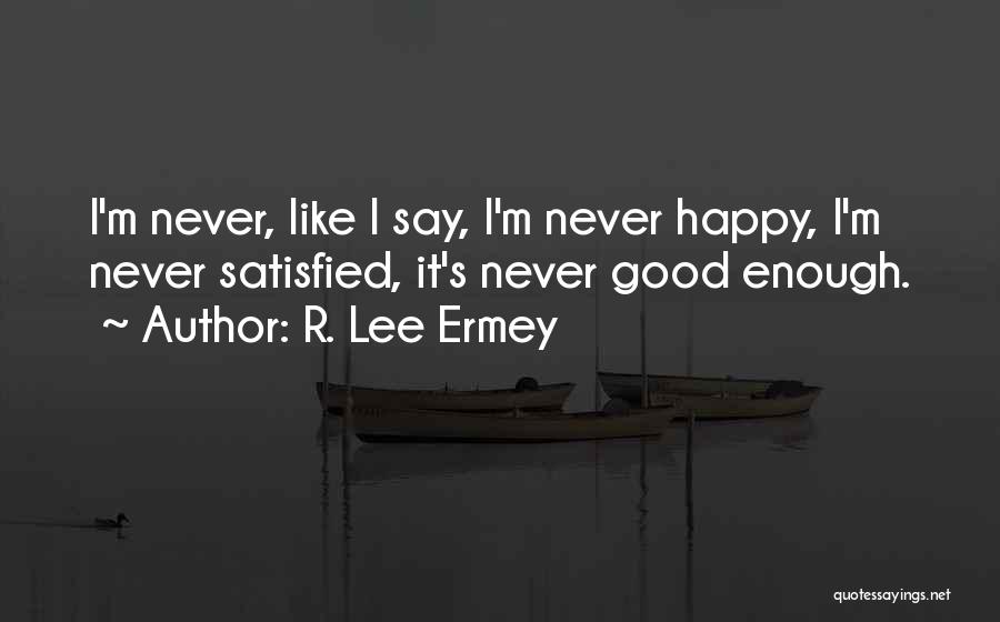 R. Lee Ermey Quotes: I'm Never, Like I Say, I'm Never Happy, I'm Never Satisfied, It's Never Good Enough.