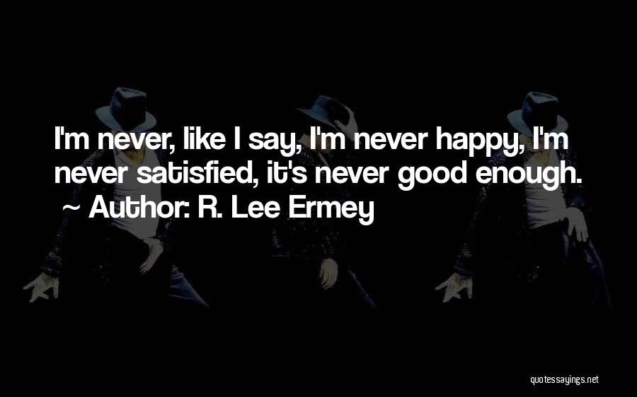 R. Lee Ermey Quotes: I'm Never, Like I Say, I'm Never Happy, I'm Never Satisfied, It's Never Good Enough.