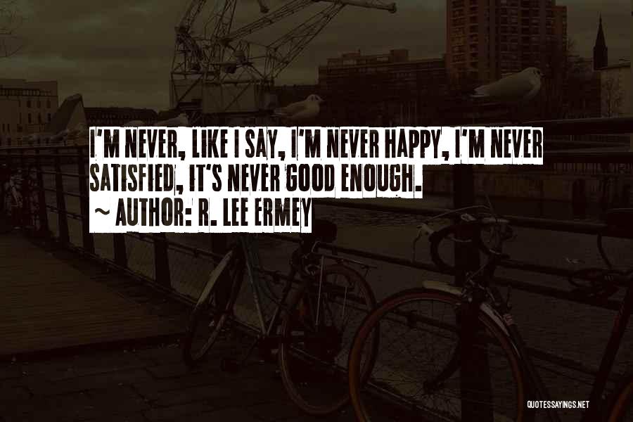 R. Lee Ermey Quotes: I'm Never, Like I Say, I'm Never Happy, I'm Never Satisfied, It's Never Good Enough.