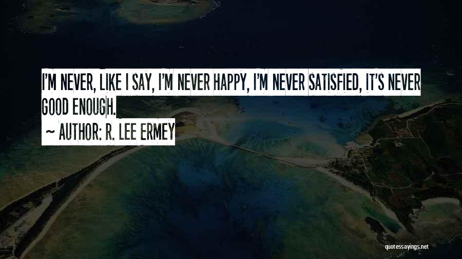 R. Lee Ermey Quotes: I'm Never, Like I Say, I'm Never Happy, I'm Never Satisfied, It's Never Good Enough.