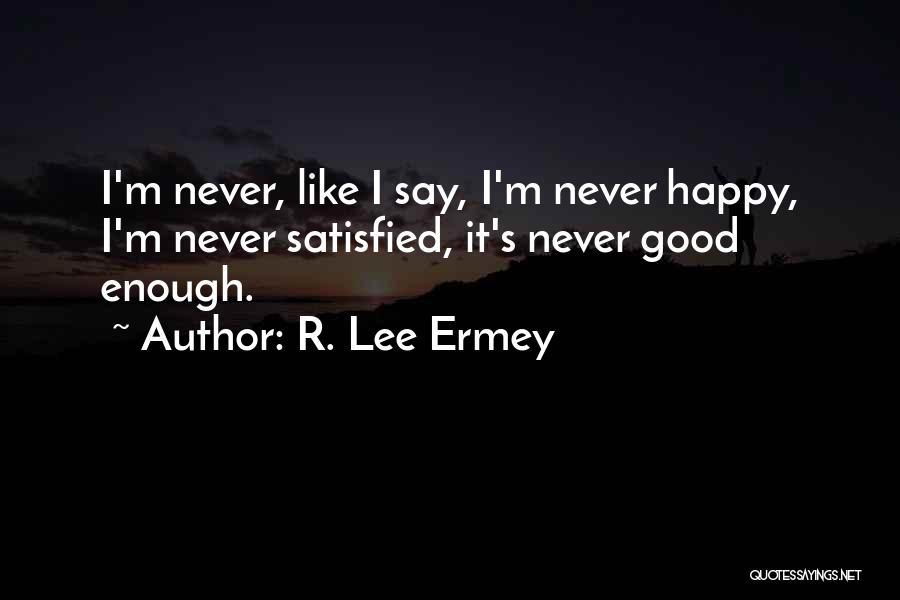 R. Lee Ermey Quotes: I'm Never, Like I Say, I'm Never Happy, I'm Never Satisfied, It's Never Good Enough.