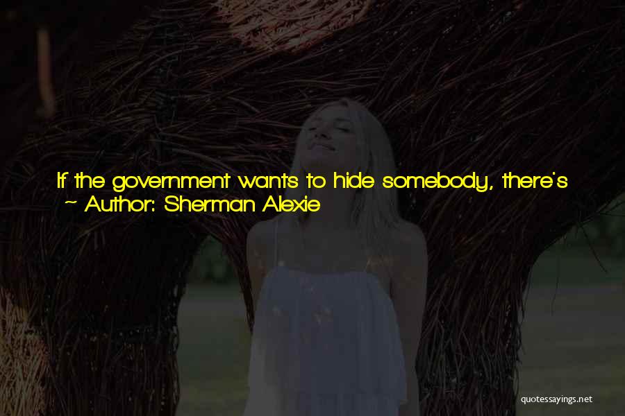 Sherman Alexie Quotes: If The Government Wants To Hide Somebody, There's Probably No Place More Isolated Than My Reservation, Which Is Located Approximately