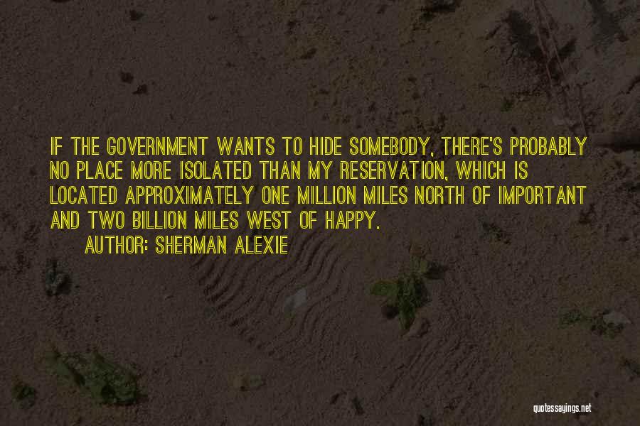 Sherman Alexie Quotes: If The Government Wants To Hide Somebody, There's Probably No Place More Isolated Than My Reservation, Which Is Located Approximately