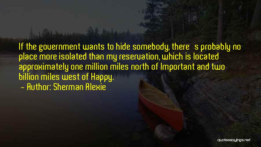 Sherman Alexie Quotes: If The Government Wants To Hide Somebody, There's Probably No Place More Isolated Than My Reservation, Which Is Located Approximately