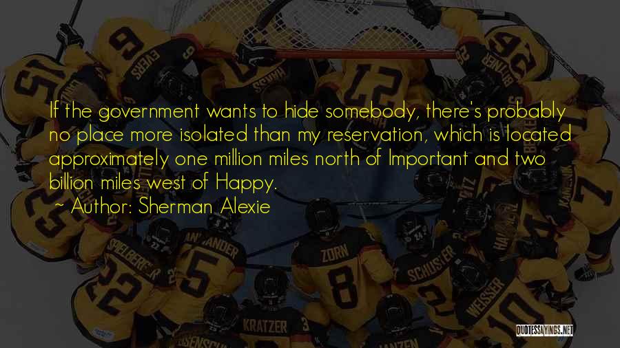 Sherman Alexie Quotes: If The Government Wants To Hide Somebody, There's Probably No Place More Isolated Than My Reservation, Which Is Located Approximately