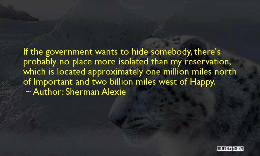 Sherman Alexie Quotes: If The Government Wants To Hide Somebody, There's Probably No Place More Isolated Than My Reservation, Which Is Located Approximately