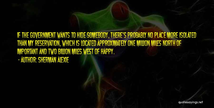 Sherman Alexie Quotes: If The Government Wants To Hide Somebody, There's Probably No Place More Isolated Than My Reservation, Which Is Located Approximately