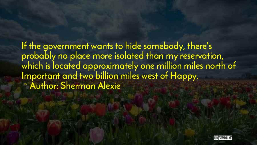 Sherman Alexie Quotes: If The Government Wants To Hide Somebody, There's Probably No Place More Isolated Than My Reservation, Which Is Located Approximately