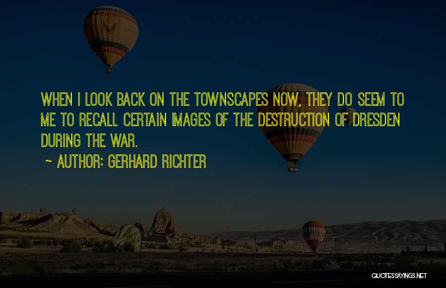 Gerhard Richter Quotes: When I Look Back On The Townscapes Now, They Do Seem To Me To Recall Certain Images Of The Destruction
